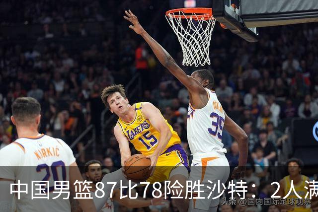 中国男篮87比78险胜沙特：2人满分，2人优秀，4人不及格