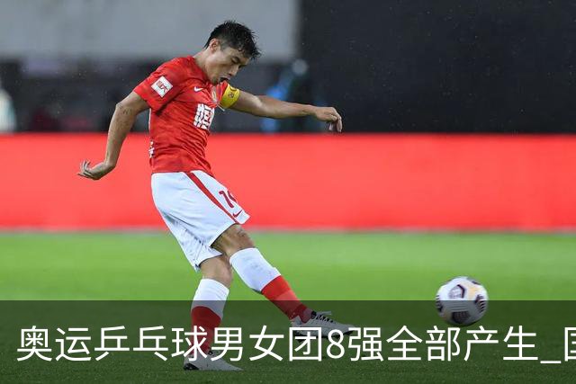 奥运乒乓球男女团8强全部产生 国乒男队将战韩国